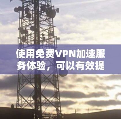 使用免费VPN加速服务体验，可以有效提升视频下载速度和观看体验，但需要仔细规划和操作。以下是一步步的指南