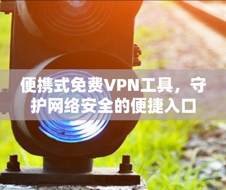 便携式免费VPN工具,守护网络安全的便捷入口