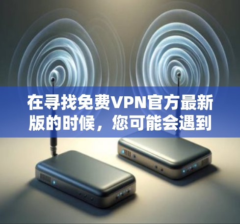 在寻找免费VPN官方最新版的时候,您可能会遇到一些限制条件。通常,完全免费的VPN服务需要满足严格的条件,包括 在寻找免费VPN官方最新版的时候,您可能会遇到一些限制条件。通常,完全免费的VPN服务需要满足严格的条件,包括