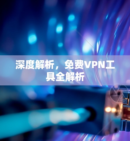深度解析,免费VPN工具全解析 深度解析,免费VPN工具全解析
