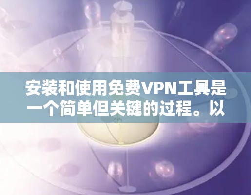安装和使用免费VPN工具是一个简单但关键的过程。以下是一个清晰的步骤指南,帮助您顺利完成安装和使用