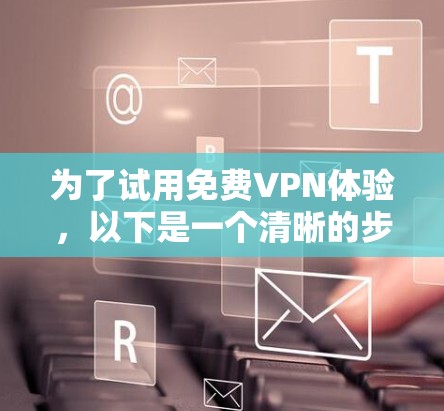 为了试用免费VPN体验,以下是一个清晰的步骤指南 为了试用免费VPN体验,以下是一个清晰的步骤指南