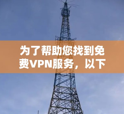 为了帮助您找到免费VPN服务,以下是一步步的建议和信息整理 为了帮助您找到免费VPN服务,以下是一步步的建议和信息整理
