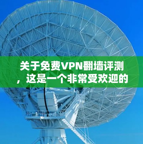 关于免费VPN翻墙评测,这是一个非常受欢迎的话题,因为VPN技术的发展使得很多用户可以访问全球网络,尤其是那些对隐私和安全有较高要求的用户。以下是一些相关信息和评测