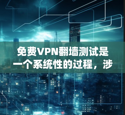 免费VPN翻墙测试是一个系统性的过程,涉及多个步骤和注意事项,以下是详细的总结
