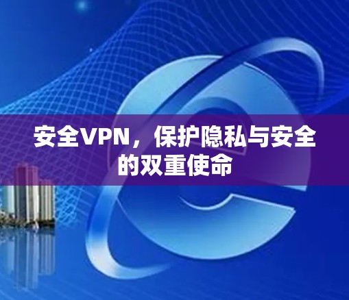 安全VPN,保护隐私与安全的双重使命 安全VPN,保护隐私与安全的双重使命