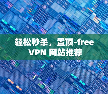 轻松秒杀,置顶-free VPN 网站推荐 轻松秒杀,置顶-free VPN 网站推荐