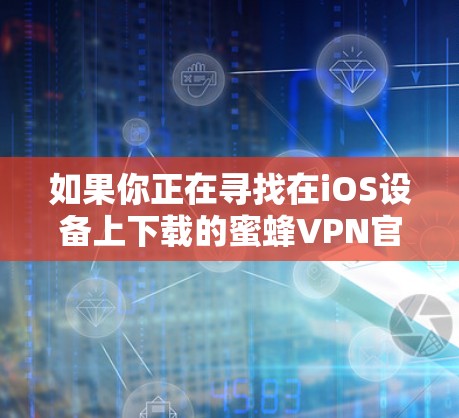 如果你正在寻找在iOS设备上下载的蜜蜂VPN官方版，那么以下是一个推荐的步骤和内容