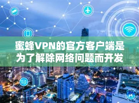 蜜蜂VPN的官方客户端是为了解除网络问题而开发的，通常提供安全、便捷的VPN服务。以下是关于如何下载蜜蜂VPN官方客户端的建议