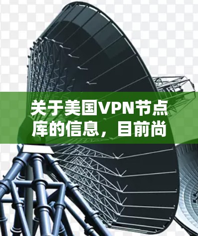 关于美国VPN节点库的信息，目前尚未有官方的公开发布。美国的VPN网络主要由多个独立的VPN项目组成，例如HDNA（美国互联网数据服务公司）和ECDNA（美国互联网公司）以下是一些相关信息