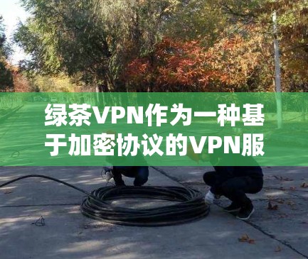 绿茶VPN作为一种基于加密协议的VPN服务,其性能主要取决于其加密算法、协议选择、端点安全、网络环境以及使用技术等多方面因素。以下是对其性能的详细分析