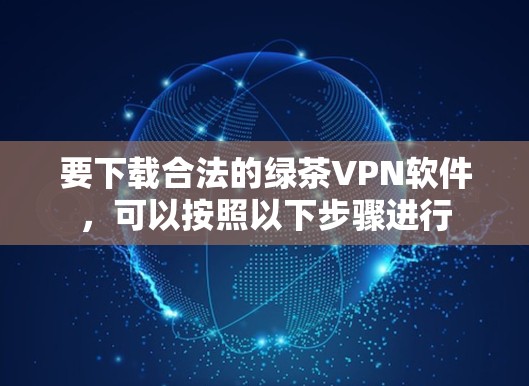 要下载合法的绿茶VPN软件，可以按照以下步骤进行