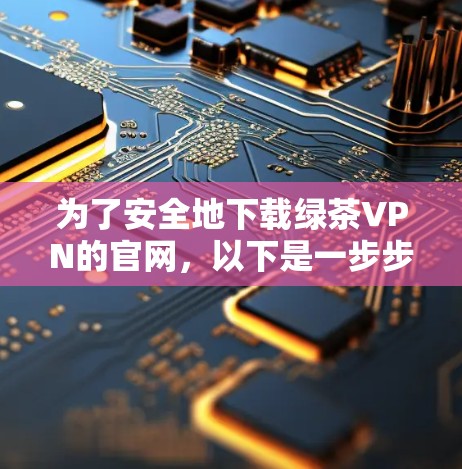 为了安全地下载绿茶VPN的官网,以下是一步步的建议 为了安全地下载绿茶VPN的官网,以下是一步步的建议