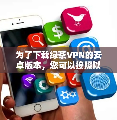 为了下载绿茶VPN的安卓版本,您可以按照以下步骤进行 为了下载绿茶VPN的安卓版本,您可以按照以下步骤进行