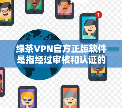 绿茶VPN官方正版软件是指经过审核和认证的，确保安全性和合法性的VPN软件。以下是关于绿茶VPN官方正版软件的详细信息