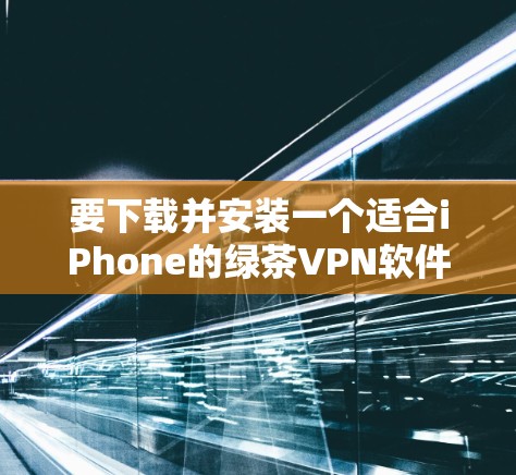 要下载并安装一个适合iPhone的绿茶VPN软件，可以按照以下步骤进行