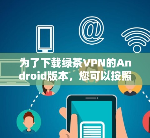 为了下载绿茶VPN的Android版本,您可以按照以下步骤进行操作