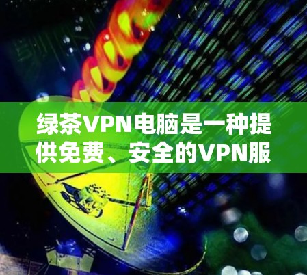 绿茶VPN电脑是一种提供免费、安全的VPN服务的电脑设备,通常通过使用VPN软件(如Windows VPN或macOS VPN)连接到互联网。以下是使用绿茶VPN电脑的步骤和建议