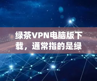绿茶VPN电脑版下载,通常指的是绿 hypotheses(绿 hypotheses)的电脑版VPN软件。绿 hypotheses是一个知名的VPN服务提供商,提供多种VPN解决方案,包括电脑版