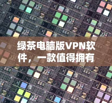 绿茶电脑版VPN软件,一款值得拥有的硬核VPN选择