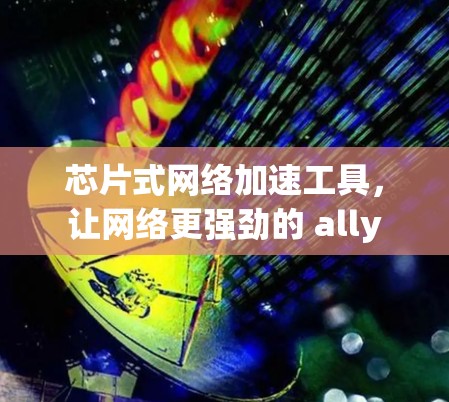 芯片式网络加速工具,让网络更强劲的 ally 芯片式网络加速工具,让网络更强劲的 ally
