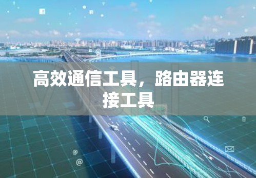 高效通信工具,路由器连接工具