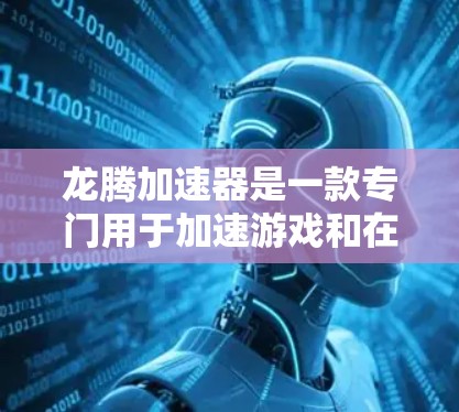 龙腾加速器是一款专门用于加速游戏和在线游戏的软件,可以帮助你在没有下载加速器的情况下,直接将游戏加载到你的设备上,从而避免卡顿和延迟。以下是一些关于龙腾加速器和如何使用它的一些关键信息 龙腾加速器是一款专门用于加速游戏和在线游戏的软件,可以帮助你在没有下载加速器的情况下,直接将游戏加载到你的设备上,从而避免卡顿和延迟。以下是一些关于龙腾加速器和如何使用它的一些关键信息