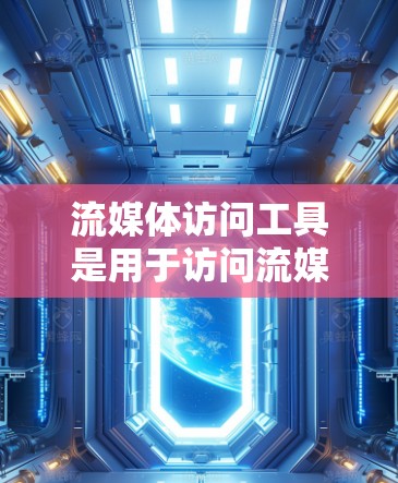 流媒体访问工具是用于访问流媒体平台的内容和资源的工具，广泛应用于各种流媒体平台如Netflix、Amazon Prime、YouTube等。以下是对这些工具的详细分析