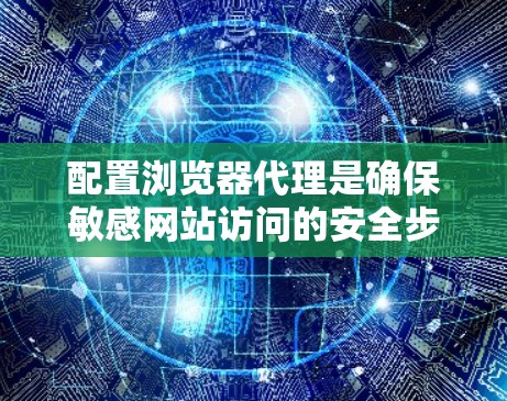 配置浏览器代理是确保敏感网站访问的安全步骤,主要涉及以下步骤