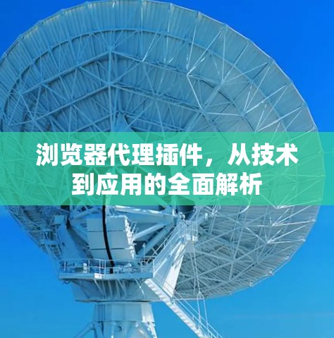 浏览器代理插件,从技术到应用的全面解析