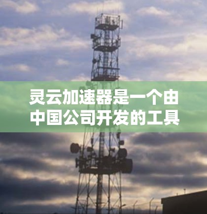 灵云加速器是一个由中国公司开发的工具，旨在帮助用户更快地使用互联网。以下是逐步的安装和使用指南