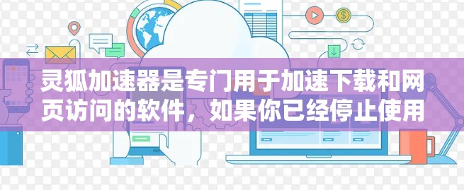 灵狐加速器是专门用于加速下载和网页访问的软件,如果你已经停止使用它,可能需要重新安装或者选择另一个加速器。以下是使用灵狐加速器的步骤 灵狐加速器是专门用于加速下载和网页访问的软件,如果你已经停止使用它,可能需要重新安装或者选择另一个加速器。以下是使用灵狐加速器的步骤