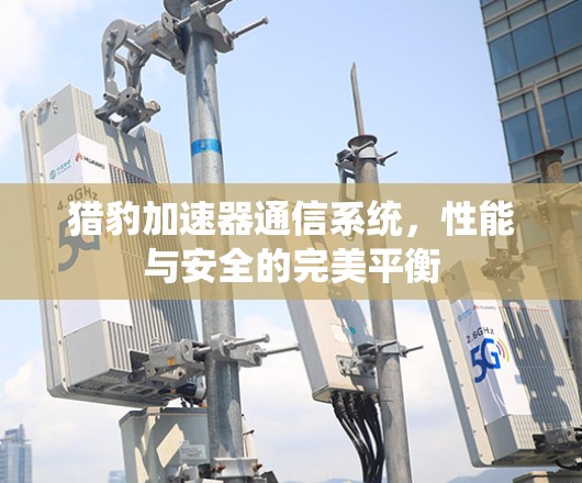 猎豹加速器通信系统,性能与安全的完美平衡 猎豹加速器通信系统,性能与安全的完美平衡