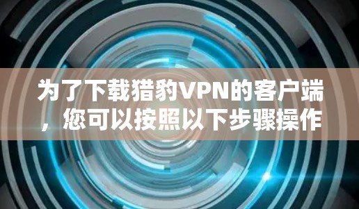 为了下载猎豹VPN的客户端，您可以按照以下步骤操作