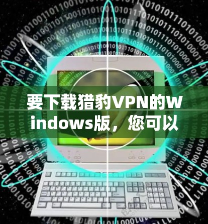要下载猎豹VPN的Windows版，您可以按照以下步骤操作