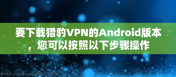 要下载猎豹VPN的Android版本,您可以按照以下步骤操作 要下载猎豹VPN的Android版本,您可以按照以下步骤操作