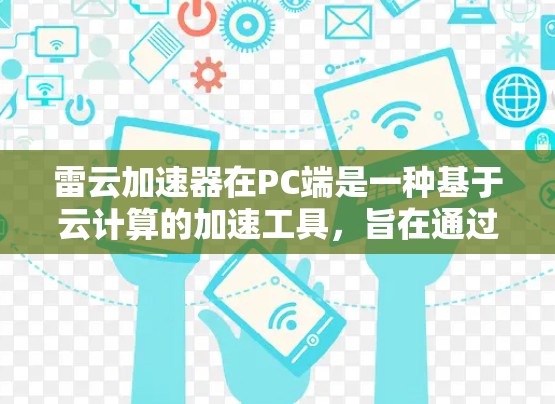 雷云加速器在PC端是一种基于云计算的加速工具,旨在通过网络连接到云端资源,加速用户在本地计算机上执行的任务。以下是对雷云加速器在PC端的详细介绍