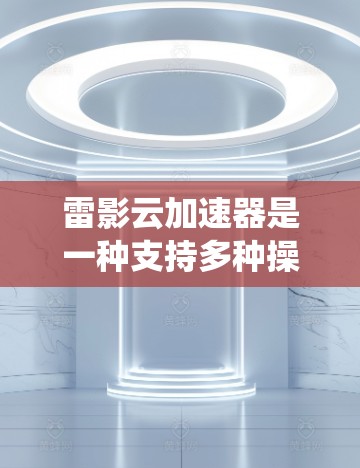 雷影云加速器是一种支持多种操作系统和云服务的加速器设备,旨在提升网络连接的带宽和数据传输效率。以下是详细的推荐和使用指南