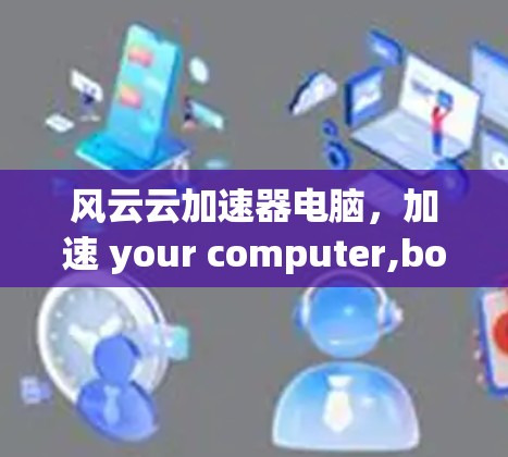 风云云加速器电脑,加速 your computer,boost performance! 风云云加速器电脑,加速 your computer,boost performance!